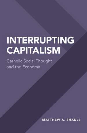 Interrupting Capitalism: Catholic Social Thought and the Economy de Matthew A. Shadle