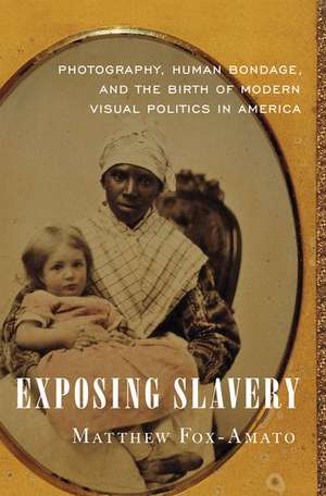 Exposing Slavery: Photography, Human Bondage, and the Birth of Modern Visual Politics in America de Matthew Fox-Amato