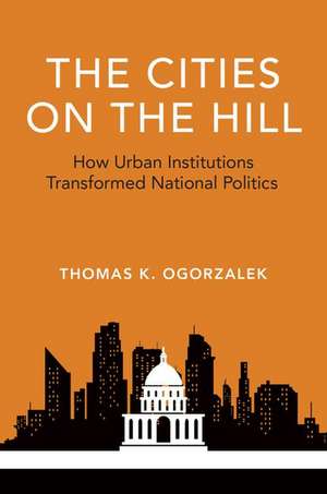 The Cities on the Hill: How Urban Insitutions Transform National Politics de Thomas K. Ogorzalek