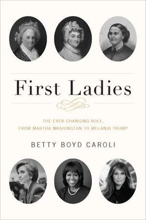 First Ladies: The Ever Changing Role, from Martha Washington to Melania Trump de Betty Boyd Caroli