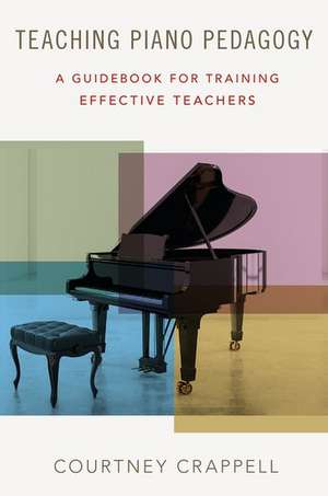 Teaching Piano Pedagogy: A Guidebook for Training Effective Teachers de Courtney Crappell