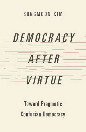 Democracy after Virtue: Toward Pragmatic Confucian Democracy de Sungmoon Kim