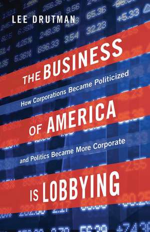 The Business of America is Lobbying: How Corporations Became Politicized and Politics Became More Corporate de Lee Drutman