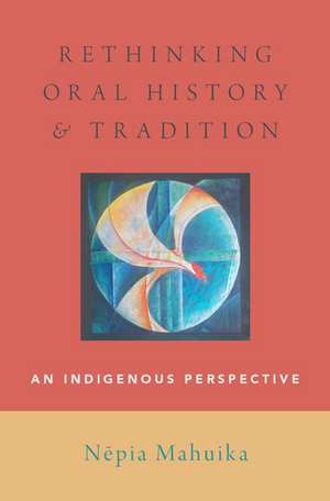 Rethinking Oral History and Tradition: An Indigenous Perspective de Nepia Mahuika