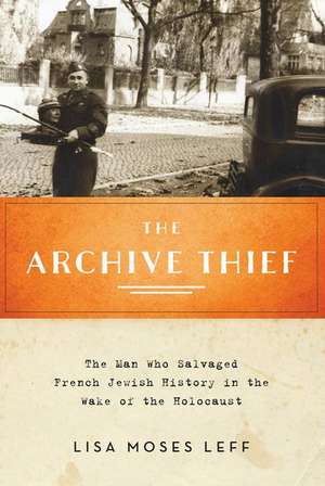 The Archive Thief: The Man Who Salvaged French Jewish History in the Wake of the Holocaust de Lisa Moses Leff