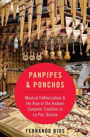 Panpipes & Ponchos: Musical Folklorization and the Rise of the Andean Conjunto Tradition in La Paz, Bolivia de Fernando Rios