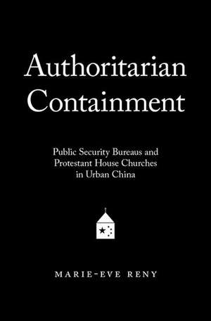 Authoritarian Containment: Public Security Bureaus and Protestant House Churches in Urban China de Marie-Eve Reny