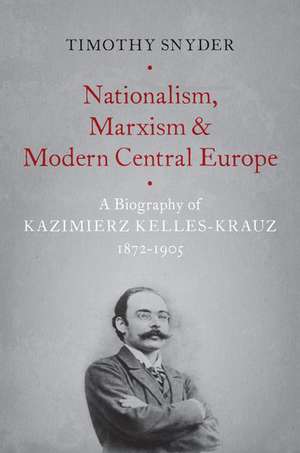 Nationalism, Marxism, and Modern Central Europe: A Biography of Kazimierz Kelles-Krauz, 1872-1905 de Timothy Snyder