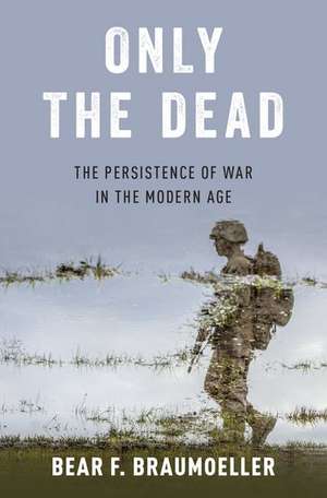 Only the Dead: The Persistence of War in the Modern Age de Bear F. Braumoeller