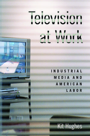 Television at Work: Industrial Media and American Labor de Kit Hughes