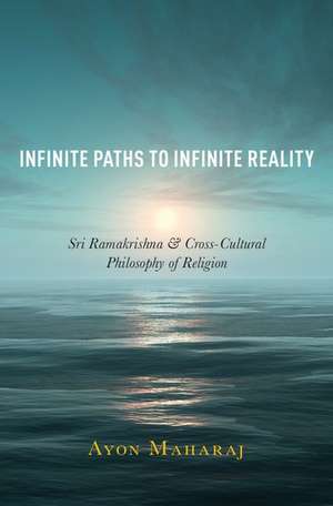 Infinite Paths to Infinite Reality: Sri Ramakrishna and Cross-Cultural Philosophy of Religion de Ayon Maharaj