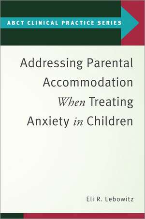 Addressing Parental Accommodation When Treating Anxiety In Children de Eli R. Lebowitz