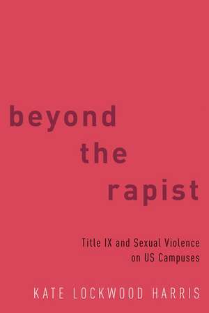 Beyond the Rapist: Title IX and Sexual Violence on US Campuses de Kate Lockwood Harris