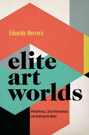 Elite Art Worlds: Philanthropy, Latin Americanism, and Avant-garde Music de Eduardo Herrera