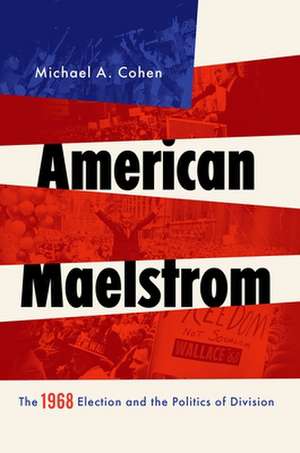 American Maelstrom: The 1968 Election and the Politics of Division de Michael A. Cohen