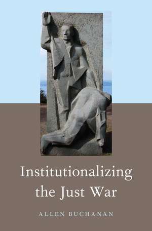 Institutionalizing the Just War de Allen Buchanan