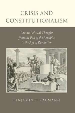 Crisis and Constitutionalism: Roman Political Thought from the Fall of the Republic to the Age of Revolution de Benjamin Straumann