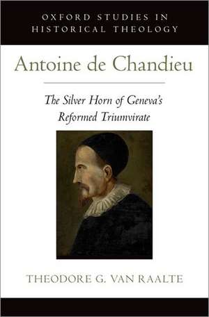 Antoine de Chandieu: The Silver Horn of Geneva's Reformed Triumvirate de Theodore Van Raalte