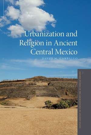 Urbanization and Religion in Ancient Central Mexico de David M. Carballo