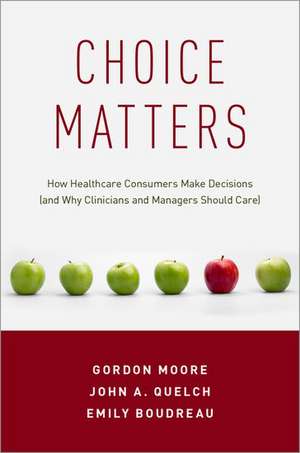 Choice Matters: How Healthcare Consumers Make Decisions (and Why Clinicians and Managers Should Care) de Gordon Moore