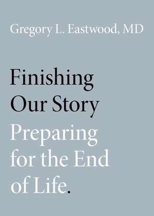 Finishing Our Story: Preparing for the End of Life de Gregory L. Eastwood, MD