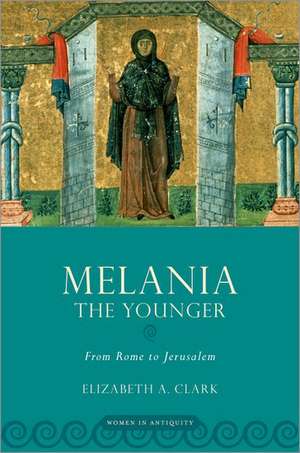 Melania the Younger: From Rome to Jerusalem de Elizabeth A. Clark