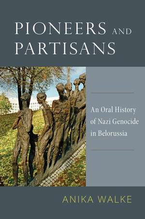 Pioneers and Partisans: An Oral History of Nazi Genocide in Belorussia de Anika Walke