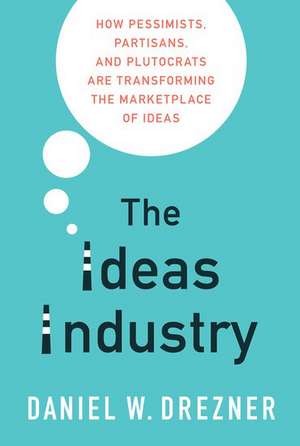 The Ideas Industry: How Pessimists, Partisans, and Plutocrats are Transforming the Marketplace of Ideas de Daniel W. Drezner