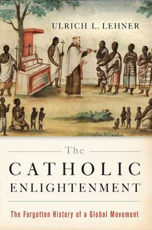 The Catholic Enlightenment: The Forgotten History of a Global Movement de Ulrich L. Lehner