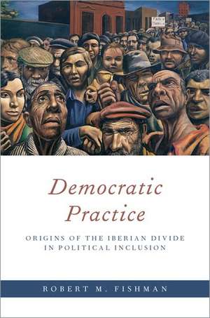 Democratic Practice: Origins of the Iberian Divide in Political Inclusion de Robert M. Fishman