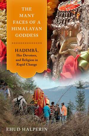 The Many Faces of a Himalayan Goddess: Hadimba, Her Devotees, and Religion in Rapid Change de Ehud Halperin