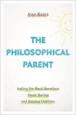 The Philosophical Parent: Asking the Hard Questions About Having and Raising Children de Jean Kazez