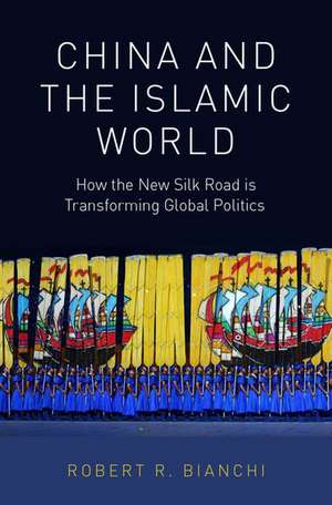 China and the Islamic World: How the New Silk Road is Transforming Global Politics de Robert R. Bianchi