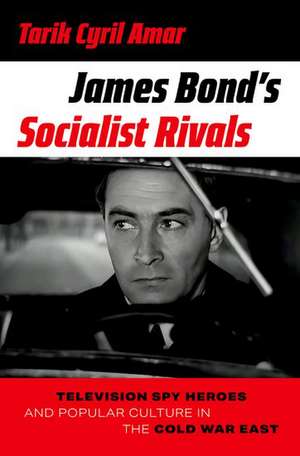 James Bond's Socialist Rivals: Television Spy Heroes and Popular Culture in the Cold War East de Tarik Cyril Amar