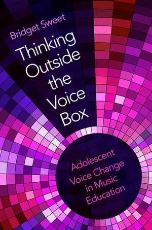 Thinking Outside the Voice Box: Adolescent Voice Change in Music Education de Bridget Sweet