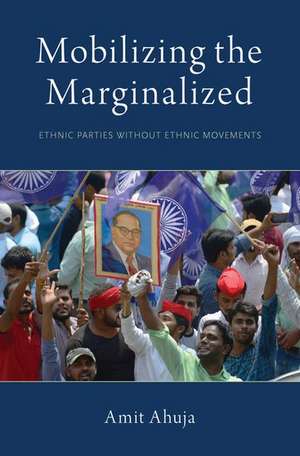 Mobilizing the Marginalized: Ethnic Parties without Ethnic Movements de Amit Ahuja