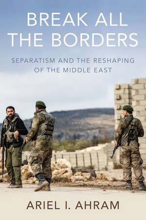 Break all the Borders: Separatism and the Reshaping of the Middle East de Ariel I. Ahram