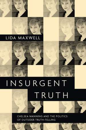 Insurgent Truth: Chelsea Manning and the Politics of Outsider Truth-Telling de Lida Maxwell