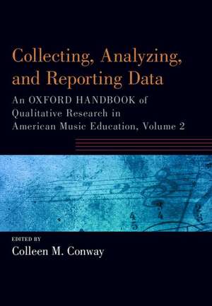 Collecting, Analyzing and Reporting Data: An Oxford Handbook of Qualitative Research in American Music Education, Volume 2 de Colleen Conway