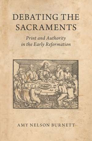 Debating the Sacraments: Print and Authority in the Early Reformation de Amy Nelson Burnett