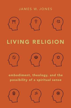 Living Religion: Embodiment, Theology, and the Possibility of a Spiritual Sense de James W. Jones