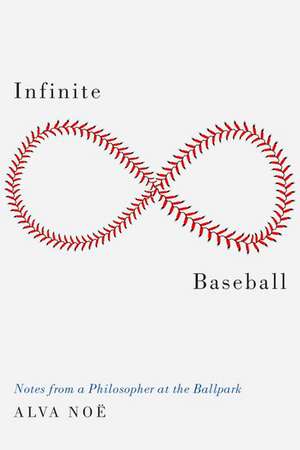 Infinite Baseball: Notes from a Philosopher at the Ballpark de Alva Noe