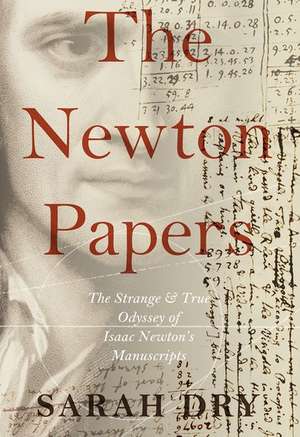 The Newton Papers: The Strange and True Odyssey of Isaac Newton's Manuscripts de Sarah Dry