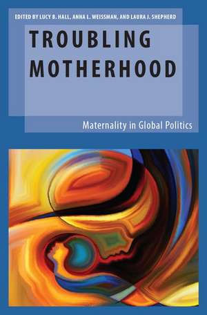 Troubling Motherhood: Maternality in Global Politics de Lucy B. Hall