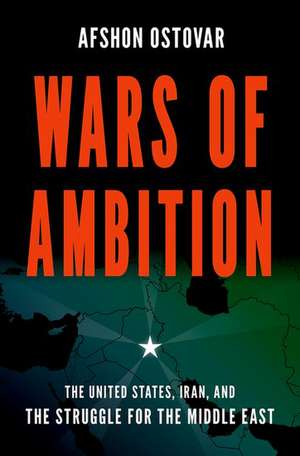 Wars of Ambition: The United States, Iran, and the Struggle for the Middle East de Afshon Ostovar