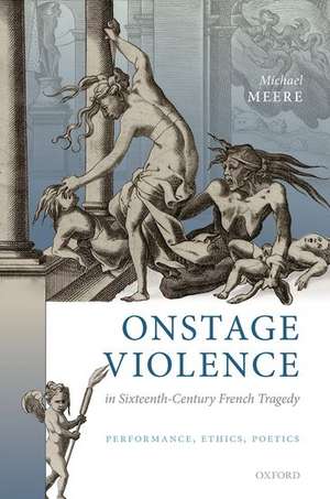 Onstage Violence in Sixteenth-Century French Tragedy: Performance, Ethics, Poetics de Michael Meere