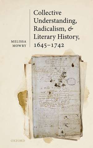 Collective Understanding, Radicalism, and Literary History, 1645-1742 de Melissa Mowry