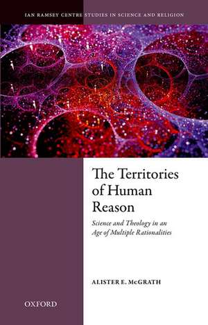 The Territories of Human Reason: Science and Theology in an Age of Multiple Rationalities de Alister E. McGrath