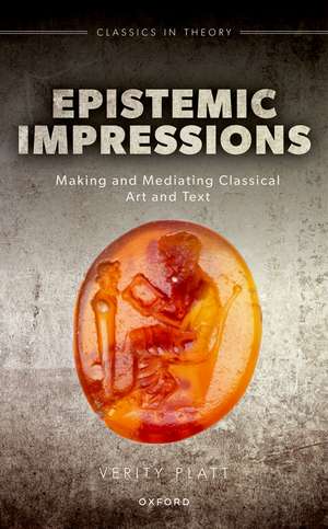 Epistemic Impressions: Making and Mediating Classical Art and Text de Verity Platt