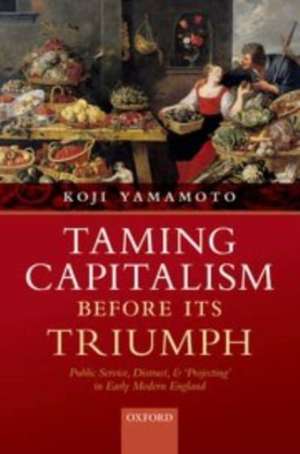 Taming Capitalism before its Triumph: Public Service, Distrust, and 'Projecting' in Early Modern England de Koji Yamamoto